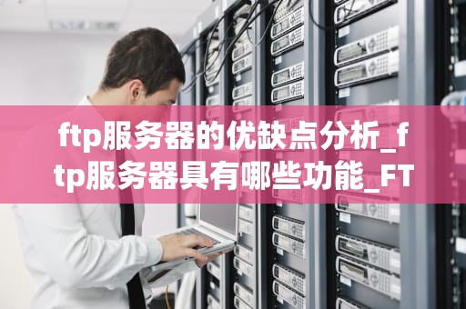 ftp服务器的优缺点分析_ftp服务器具有哪些功能_FTP服务器的优缺点分析