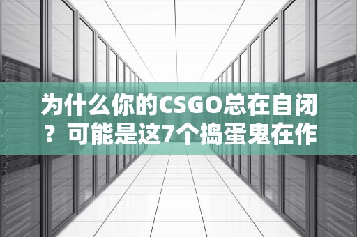 为什么你的CSGO总在自闭？可能是这7个捣蛋鬼在作怪！