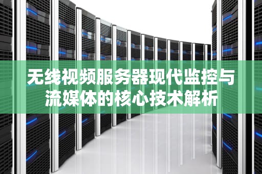 无线视频服务器现代监控与流媒体的核心技术解析
