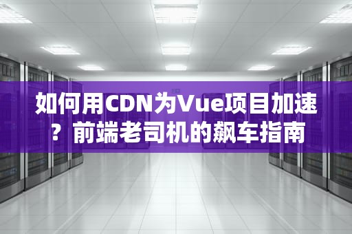 如何用CDN为Vue项目加速？前端老司机的飙车指南