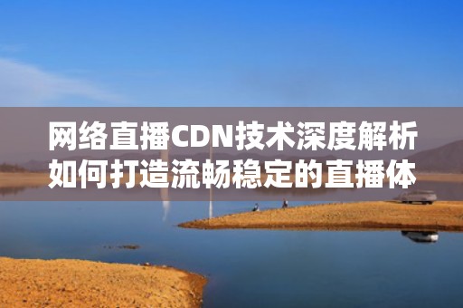 网络直播CDN技术深度解析如何打造流畅稳定的直播体验