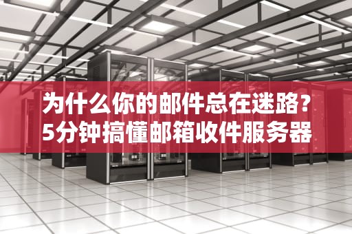 为什么你的邮件总在迷路？5分钟搞懂邮箱收件服务器的神奇操作