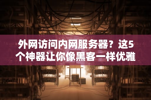 外网访问内网服务器？这5个神器让你像黑客一样优雅翻墙（零基础保姆教程）