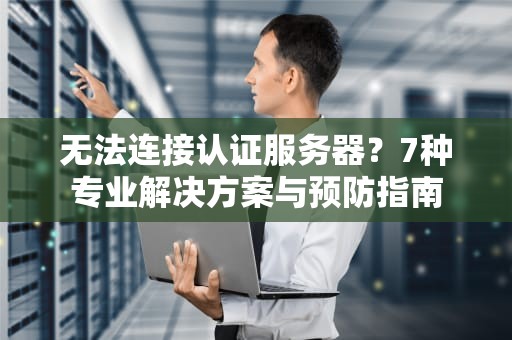 无法连接认证服务器？7种专业解决方案与预防指南