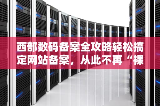 西部数码备案全攻略轻松搞定网站备案，从此不再“裸奔”