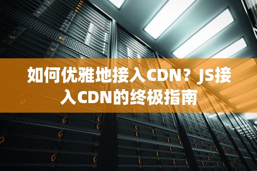 如何优雅地接入CDN？JS接入CDN的终极指南