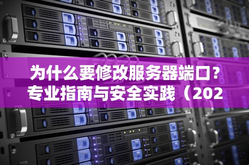 为什么要修改服务器端口？专业指南与安全实践（2023新版）
