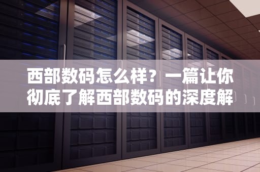 西部数码怎么样？一篇让你彻底了解西部数码的深度解析