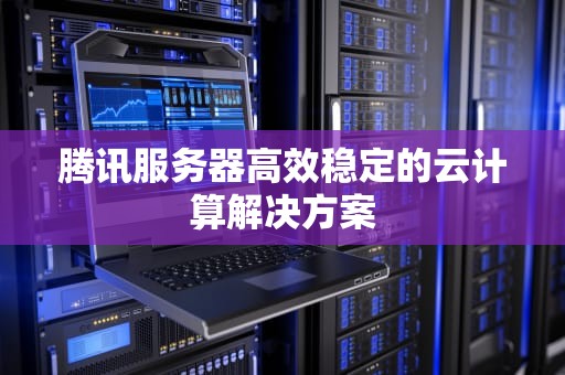 腾讯服务器高效稳定的云计算解决方案
