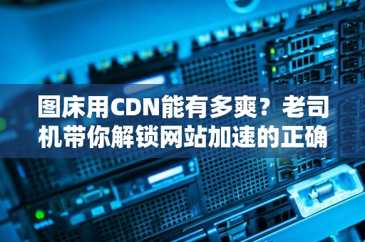 图床用CDN能有多爽？老司机带你解锁网站加速的正确姿势！