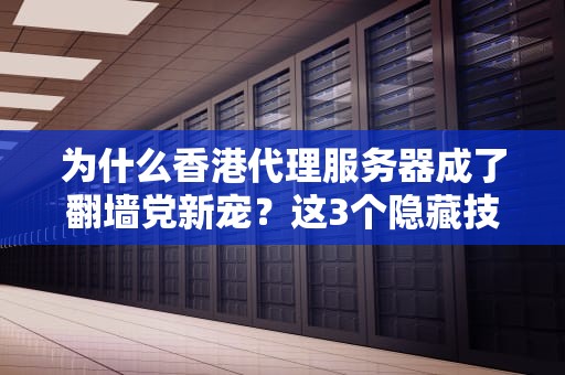 为什么香港代理服务器成了翻墙党新宠？这3个隐藏技能连老司机都直呼内行！