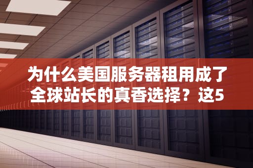 为什么美国服务器租用成了全球站长的真香选择？这5个知识点让你少交智商税！
