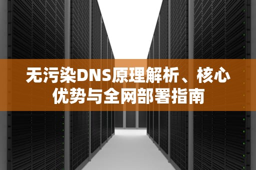 无污染DNS原理解析、核心优势与全网部署指南