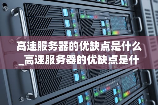 高速服务器的优缺点是什么_高速服务器的优缺点是什么呢_高速服务器的优缺点分析