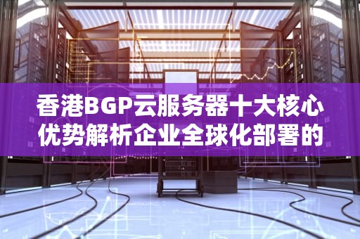 香港BGP云服务器十大核心优势解析企业全球化部署的首选方案