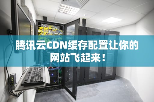 腾讯云CDN缓存配置让你的网站飞起来！