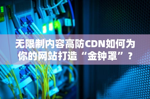 无限制内容高防CDN如何为你的网站打造“金钟罩”？