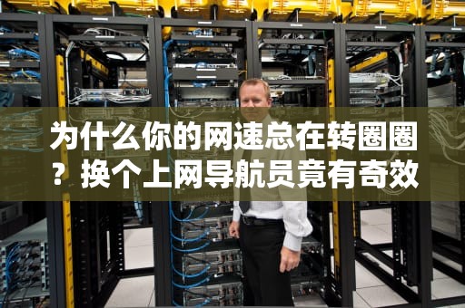 为什么你的网速总在转圈圈？换个上网导航员竟有奇效！