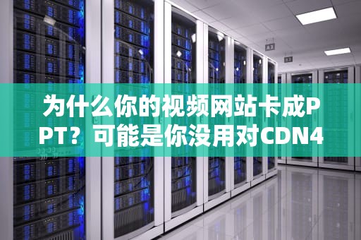 为什么你的视频网站卡成PPT？可能是你没用对CDN4V！