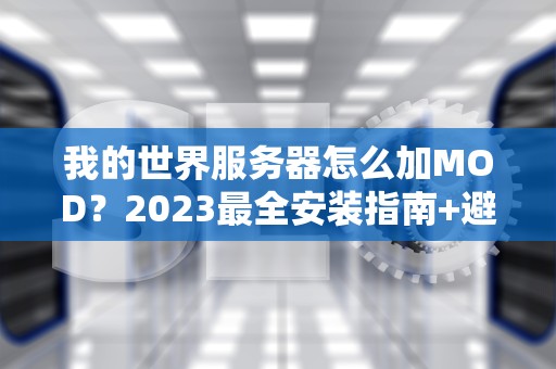 我的世界服务器怎么加MOD？2023最全安装指南+避坑手册