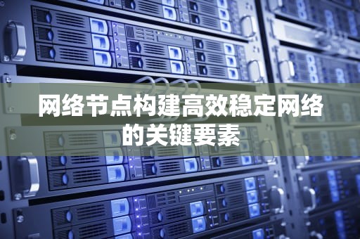 网络节点构建高效稳定网络的关键要素