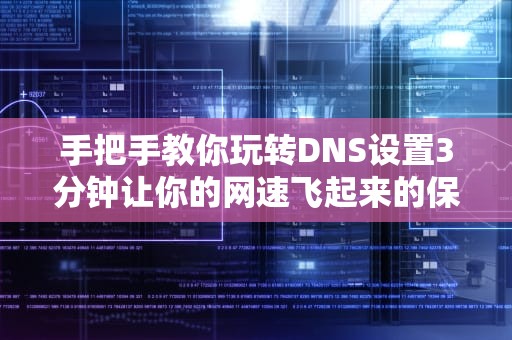 手把手教你玩转DNS设置3分钟让你的网速飞起来的保姆级教程
