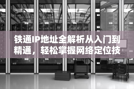 铁通IP地址全解析从入门到精通，轻松掌握网络定位技巧