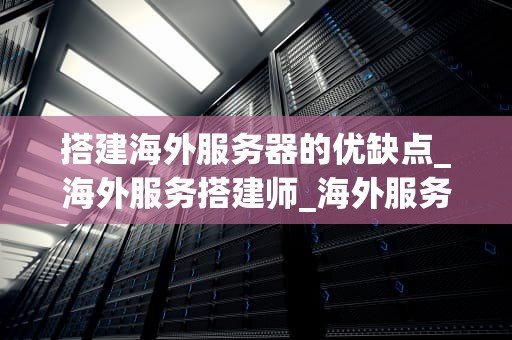 搭建海外服务器的优缺点_海外服务搭建师_海外服务器搭建的优缺点分析