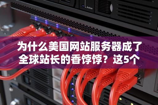 为什么美国网站服务器成了全球站长的香饽饽？这5个真相你可能想不到