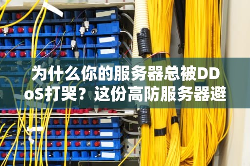 为什么你的服务器总被DDoS打哭？这份高防服务器避坑指南请收好