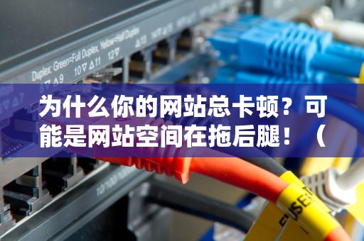 为什么你的网站总卡顿？可能是网站空间在拖后腿！（附保姆级避坑指南）