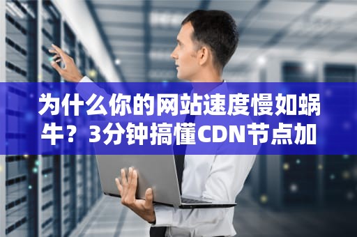 为什么你的网站速度慢如蜗牛？3分钟搞懂CDN节点加速的魔法原理！