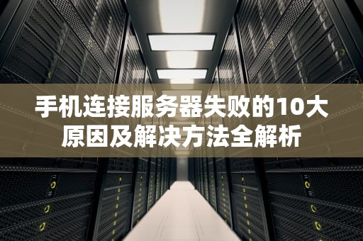 手机连接服务器失败的10大原因及解决方法全解析