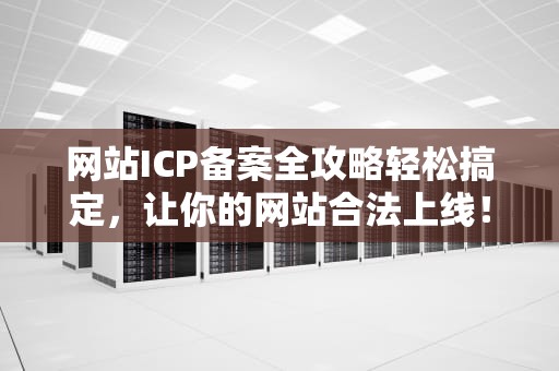 网站ICP备案全攻略轻松搞定，让你的网站合法上线！