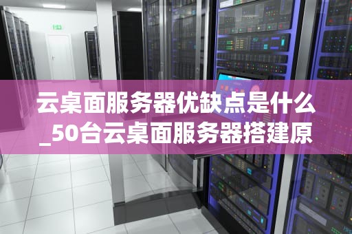 云桌面服务器优缺点是什么_50台云桌面服务器搭建原理_云桌面服务器的优缺点深度分析