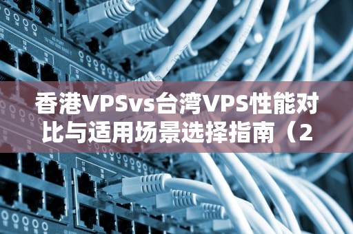 香港VPSvs台湾VPS性能对比与适用场景选择指南（2024年推荐）