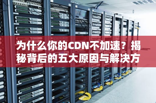 为什么你的CDN不加速？揭秘背后的五大原因与解决方案