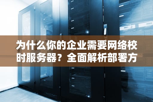 为什么你的企业需要网络校时服务器？全面解析部署方案与最佳实践