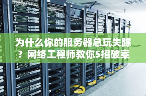 为什么你的服务器总玩失踪？网络工程师教你5招破案技巧
