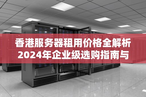 香港服务器租用价格全解析2024年企业级选购指南与成本优化策略
