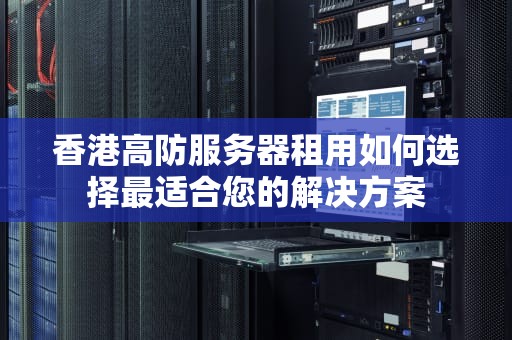 香港高防服务器租用如何选择最适合您的解决方案
