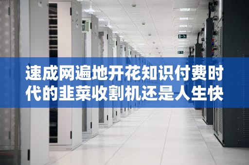 速成网遍地开花知识付费时代的韭菜收割机还是人生快车道？
