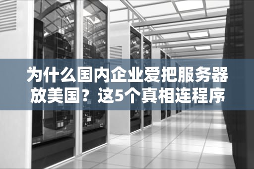为什么国内企业爱把服务器放美国？这5个真相连程序员看了都拍大腿！