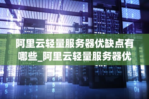 阿里云轻量服务器优缺点有哪些_阿里云轻量服务器优缺点有哪些问题_阿里云轻量服务器的优缺点分析