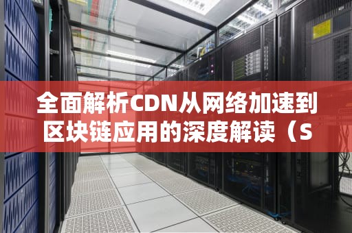 全面解析CDN从网络加速到区块链应用的深度解读（SEO优化版）