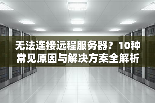 无法连接远程服务器？10种常见原因与解决方案全解析