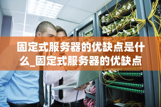 固定式服务器的优缺点是什么_固定式服务器的优缺点是什么呢_固定式服务器的优缺点分析