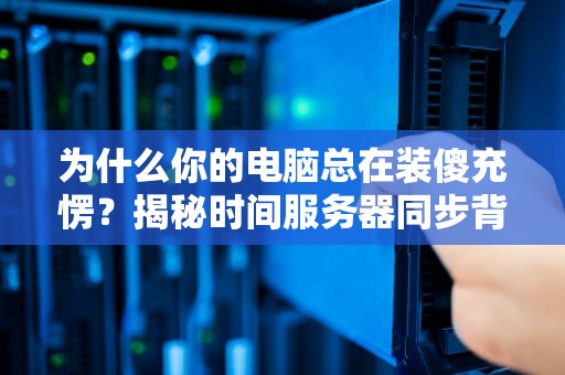 为什么你的电脑总在装傻充愣？揭秘时间服务器同步背后的神奇操作