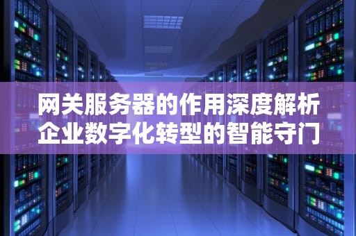 网关服务器的作用深度解析企业数字化转型的智能守门人