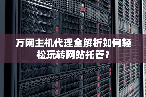 万网主机代理全解析如何轻松玩转网站托管？